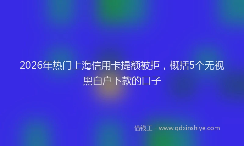 2026年热门上海信用卡提额被拒，概括5个无视黑白户下款的口子