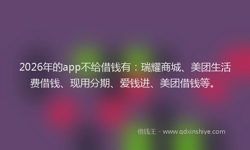 2026年的app不给借钱有：瑞耀商城、美团生活费借钱、现用分期、爱钱进、美团借钱等。