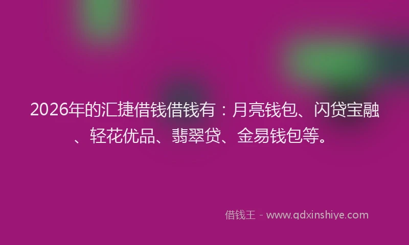 2026年的汇捷借钱借钱有：月亮钱包、闪贷宝融、轻花优品、翡翠贷、金易钱包等。