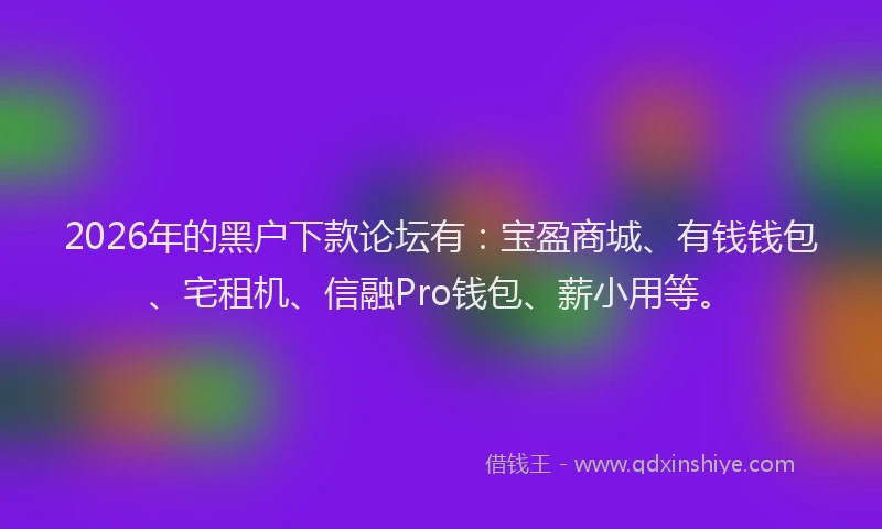 2026年的黑户下款论坛有：宝盈商城、有钱钱包、宅租机、信融Pro钱包、薪小用等。