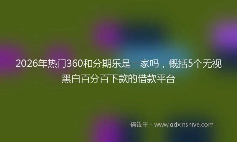 2026年热门360和分期乐是一家吗，概括5个无视黑白百分百下款的借款平台