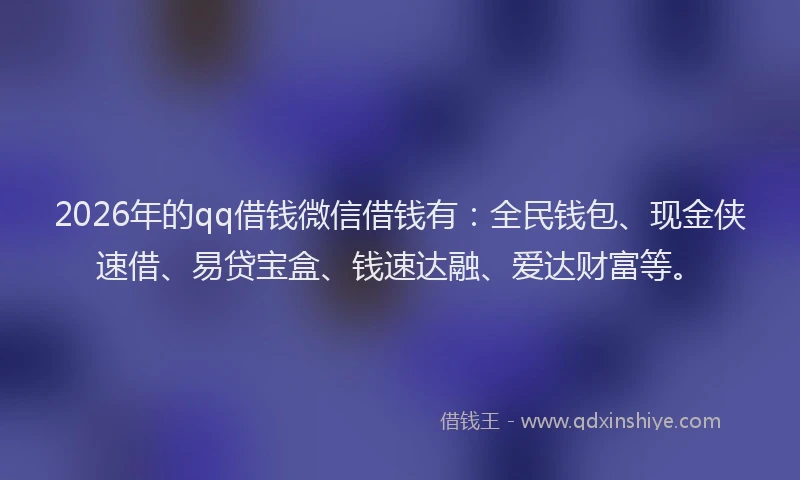 2026年的qq借钱微信借钱有：全民钱包、现金侠速借、易贷宝盒、钱速达融、爱达财富等。