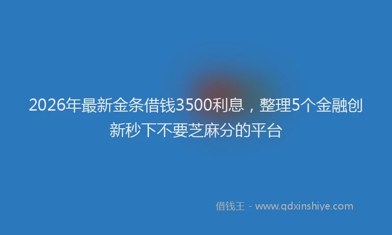 2026年最新金条借钱3500利息，整理5个金融创新秒下不要芝麻分的平台