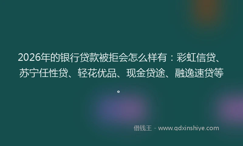 2026年的银行贷款被拒会怎么样有：彩虹信贷、苏宁任性贷、轻花优品、现金贷途、融逸速贷等。
