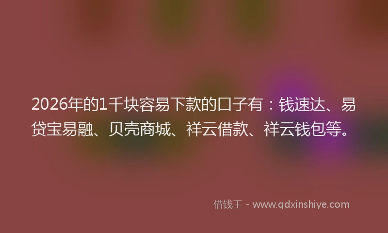 2026年的1千块容易下款的口子有：钱速达、易贷宝易融、贝壳商城、祥云借款、祥云钱包等。