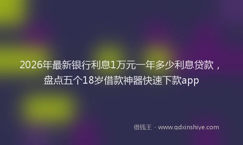 2026年最新银行利息1万元一年多少利息贷款，盘点五个18岁借款神器快速下款app