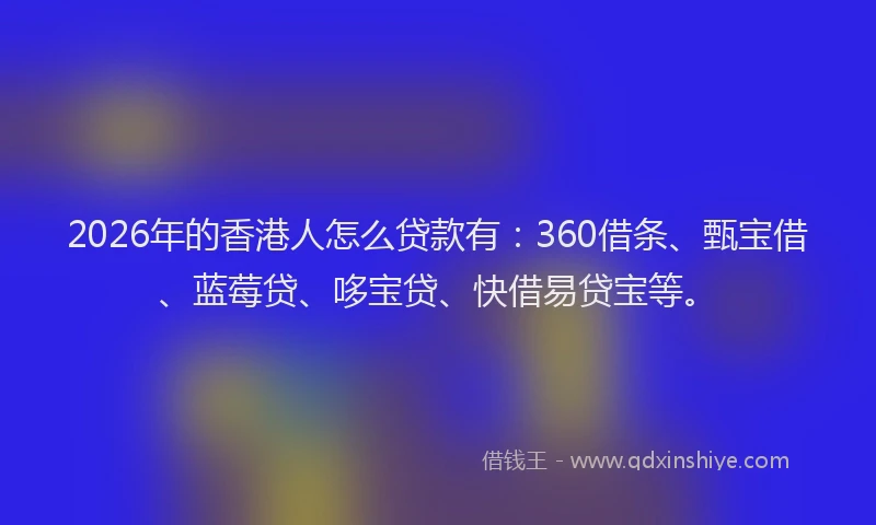 2026年的香港人怎么贷款有：360借条、甄宝借、蓝莓贷、哆宝贷、快借易贷宝等。