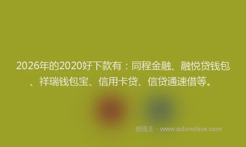 2026年的2020好下款有：同程金融、融悦贷钱包、祥瑞钱包宝、信用卡贷、信贷通速借等。
