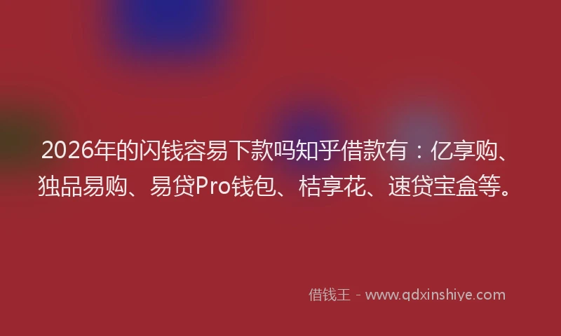 2026年的闪钱容易下款吗知乎借款有：亿享购、独品易购、易贷Pro钱包、桔享花、速贷宝盒等。