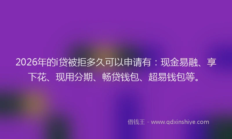 2026年的i贷被拒多久可以申请有：现金易融、享下花、现用分期、畅贷钱包、超易钱包等。