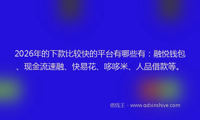 2026年的下款比较快的平台有哪些有：融悦钱包、现金流速融、快易花、哆哆米、人品借款等。