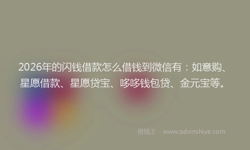 2026年的闪钱借款怎么借钱到微信有：如意购、星愿借款、星愿贷宝、哆哆钱包贷、金元宝等。