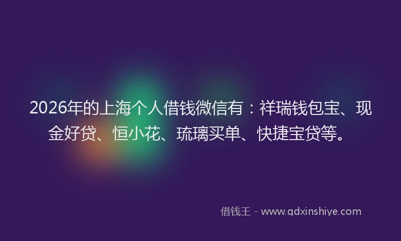 2026年的上海个人借钱微信有：祥瑞钱包宝、现金好贷、恒小花、琉璃买单、快捷宝贷等。