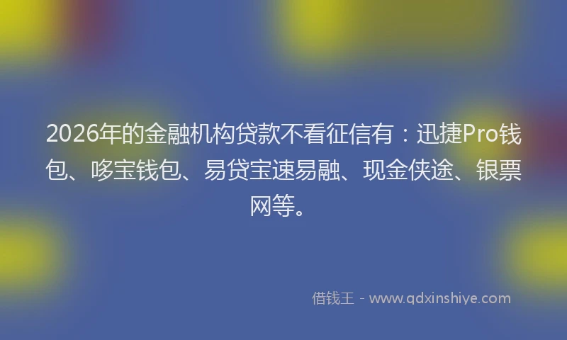 2026年的金融机构贷款不看征信有：迅捷Pro钱包、哆宝钱包、易贷宝速易融、现金侠途、银票网等。