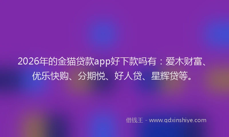 2026年的金猫贷款app好下款吗有：爱木财富、优乐快购、分期悦、好人贷、星辉贷等。