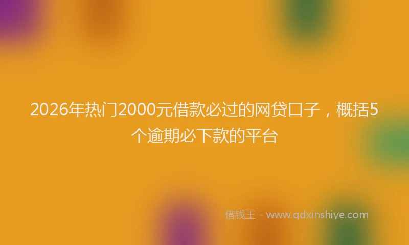 2026年热门2000元借款必过的网贷口子，概括5个逾期必下款的平台