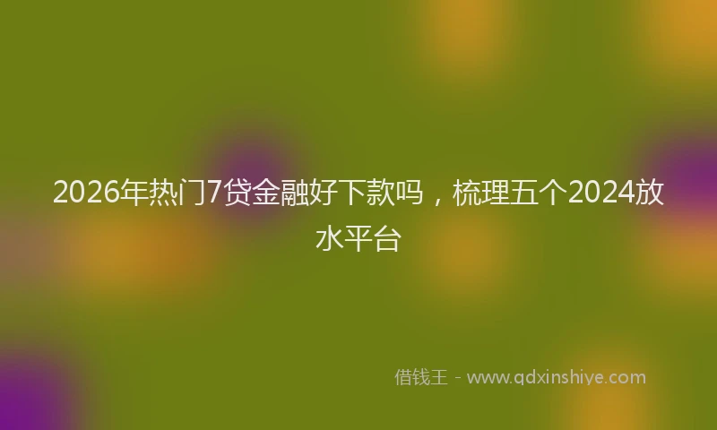 2026年热门7贷金融好下款吗，梳理五个2024放水平台