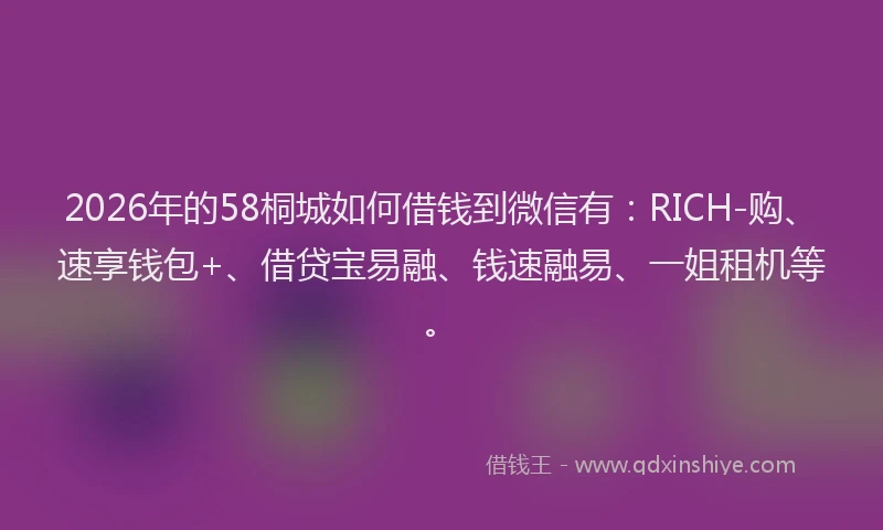2026年的58桐城如何借钱到微信有：RICH-购、速享钱包+、借贷宝易融、钱速融易、一姐租机等。