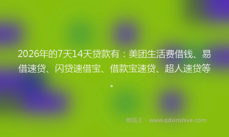 2026年的7天14天贷款有：美团生活费借钱、易借速贷、闪贷速借宝、借款宝速贷、超人速贷等。