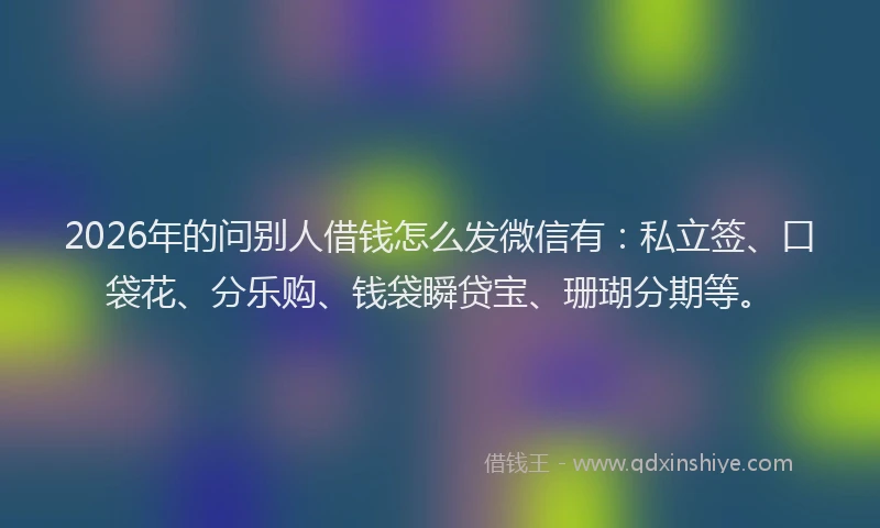 2026年的问别人借钱怎么发微信有：私立签、口袋花、分乐购、钱袋瞬贷宝、珊瑚分期等。