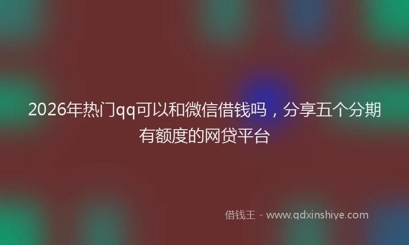 2026年热门qq可以和微信借钱吗，分享五个分期有额度的网贷平台