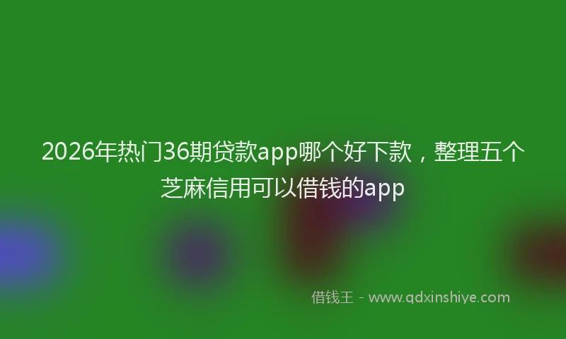 2026年热门36期贷款app哪个好下款，整理五个芝麻信用可以借钱的app