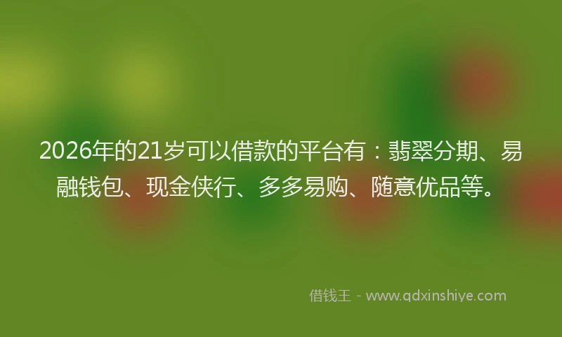 2026年的21岁可以借款的平台有：翡翠分期、易融钱包、现金侠行、多多易购、随意优品等。