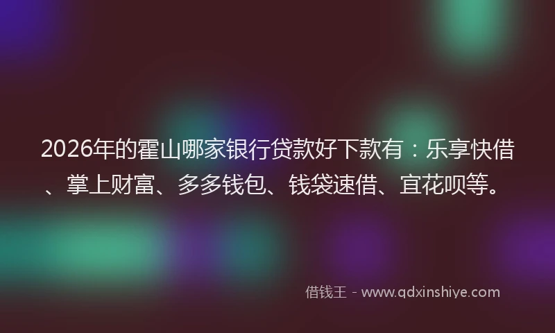 2026年的霍山哪家银行贷款好下款有：乐享快借、掌上财富、多多钱包、钱袋速借、宜花呗等。