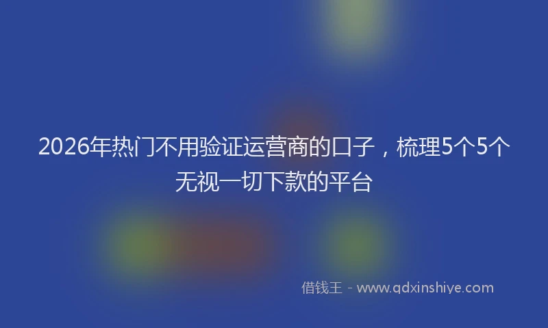 2026年热门不用验证运营商的口子，梳理5个5个无视一切下款的平台