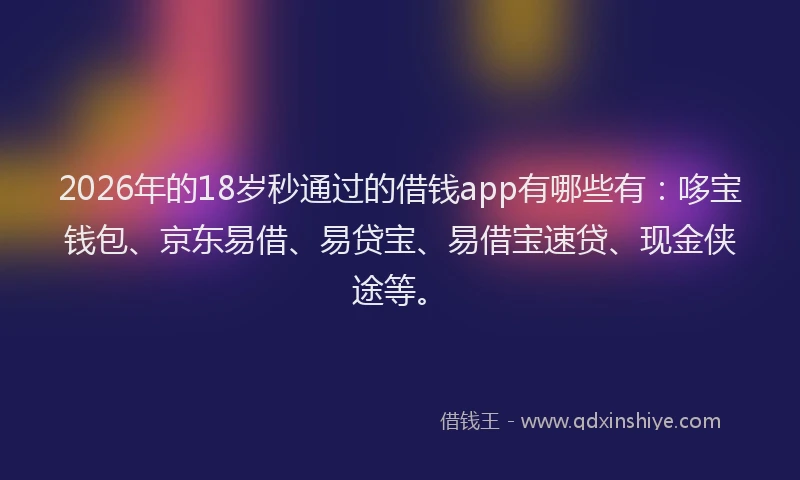 2026年的18岁秒通过的借钱app有哪些有：哆宝钱包、京东易借、易贷宝、易借宝速贷、现金侠途等。