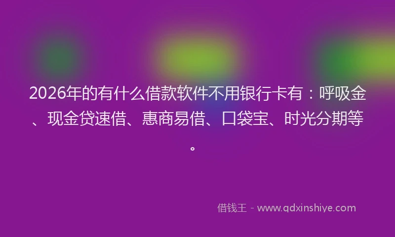 2026年的有什么借款软件不用银行卡有：呼吸金、现金贷速借、惠商易借、口袋宝、时光分期等。
