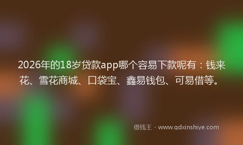 2026年的18岁贷款app哪个容易下款呢有：钱来花、雪花商城、口袋宝、鑫易钱包、可易借等。