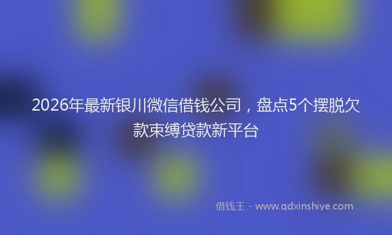 2026年最新银川微信借钱公司，盘点5个摆脱欠款束缚贷款新平台