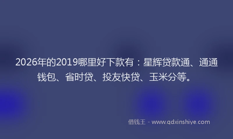2026年的2019哪里好下款有：星辉贷款通、通通钱包、省时贷、投友快贷、玉米分等。