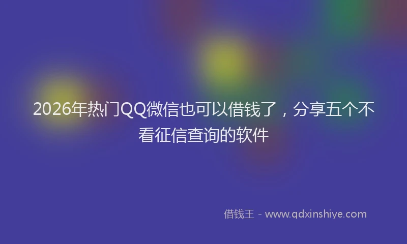 2026年热门QQ微信也可以借钱了，分享五个不看征信查询的软件