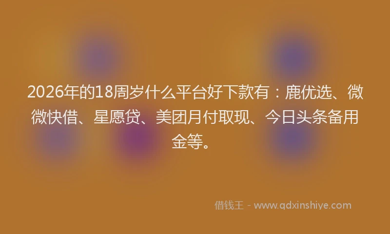 2026年的18周岁什么平台好下款有：鹿优选、微微快借、星愿贷、美团月付取现、今日头条备用金等。