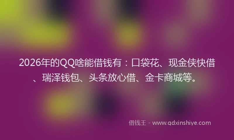 2026年的QQ啥能借钱有：口袋花、现金侠快借、瑞泽钱包、头条放心借、金卡商城等。