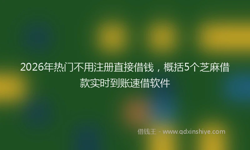 2026年热门不用注册直接借钱，概括5个芝麻借款实时到账速借软件