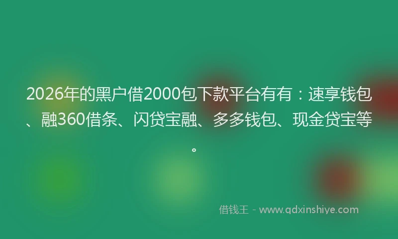 2026年的黑户借2000包下款平台有有：速享钱包、融360借条、闪贷宝融、多多钱包、现金贷宝等。