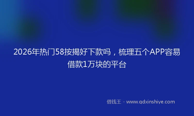 2026年热门58按揭好下款吗，梳理五个APP容易借款1万块的平台