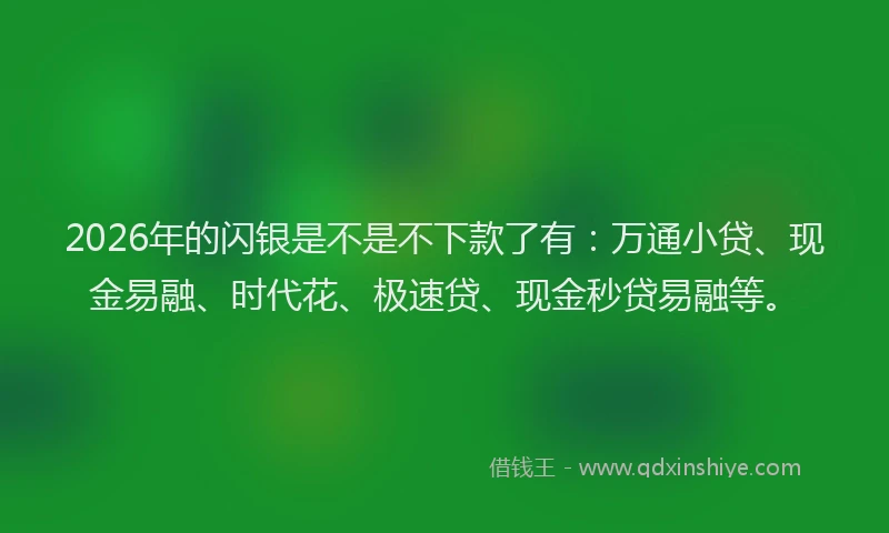 2026年的闪银是不是不下款了有：万通小贷、现金易融、时代花、极速贷、现金秒贷易融等。