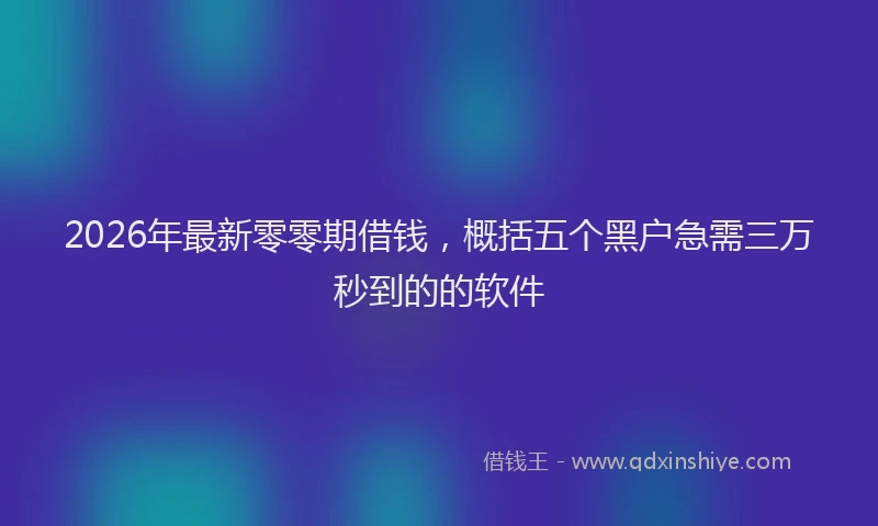 2026年最新零零期借钱，概括五个黑户急需三万秒到的的软件