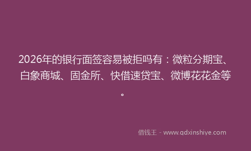 2026年的银行面签容易被拒吗有：微粒分期宝、白象商城、固金所、快借速贷宝、微博花花金等。