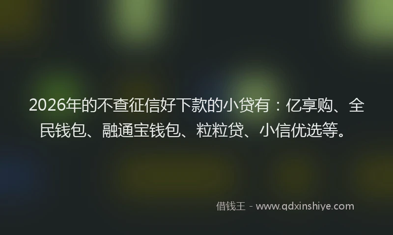 2026年的不查征信好下款的小贷有：亿享购、全民钱包、融通宝钱包、粒粒贷、小信优选等。