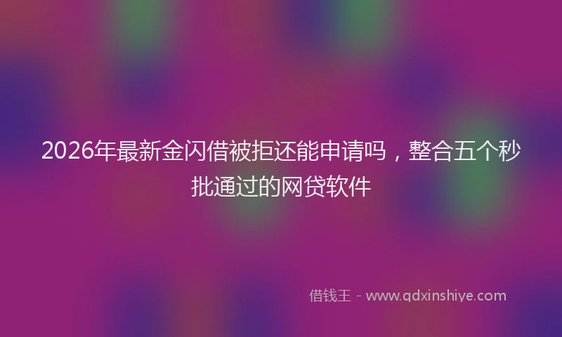 2026年最新金闪借被拒还能申请吗，整合五个秒批通过的网贷软件