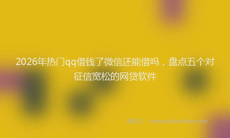 2026年热门qq借钱了微信还能借吗，盘点五个对征信宽松的网贷软件
