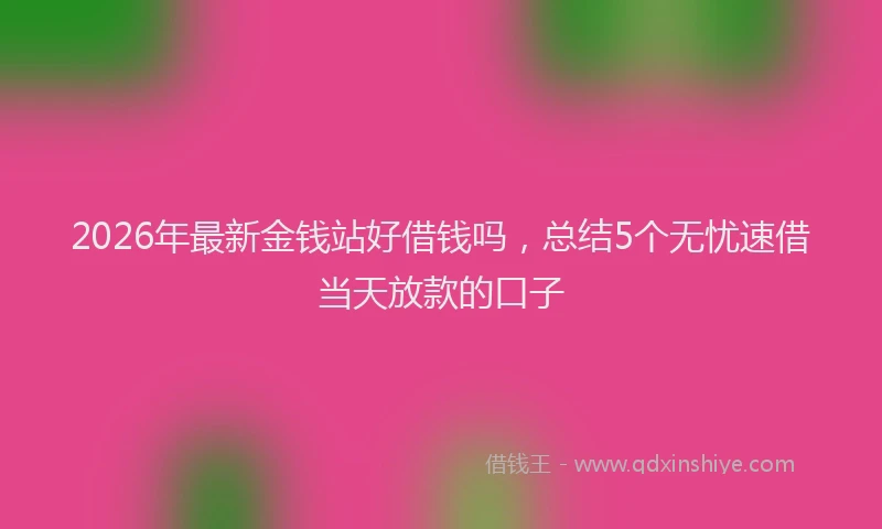 2026年最新金钱站好借钱吗，总结5个无忧速借当天放款的口子