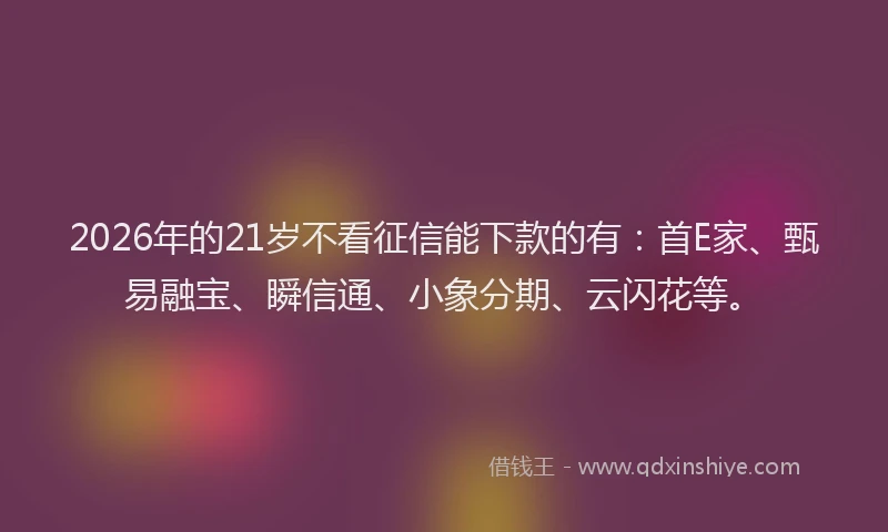 2026年的21岁不看征信能下款的有：首E家、甄易融宝、瞬信通、小象分期、云闪花等。