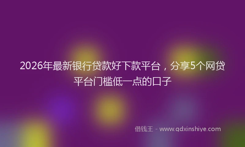 2026年最新银行贷款好下款平台，分享5个网贷平台门槛低一点的口子