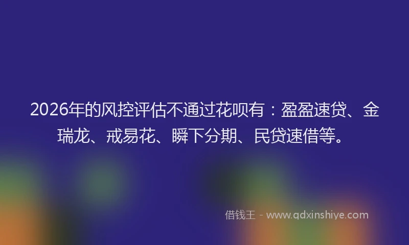 2026年的风控评估不通过花呗有：盈盈速贷、金瑞龙、戒易花、瞬下分期、民贷速借等。